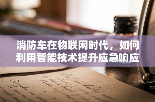 消防车在物联网时代，如何利用智能技术提升应急响应效率？
