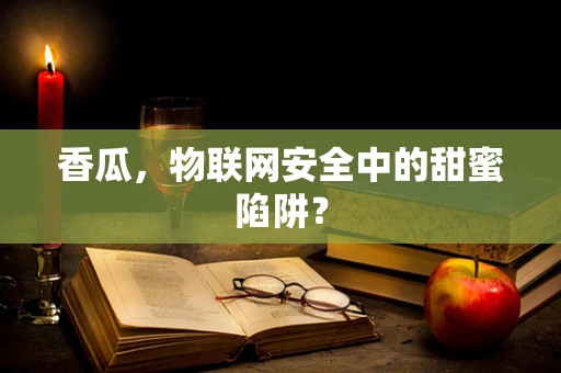 香瓜，物联网安全中的甜蜜陷阱？