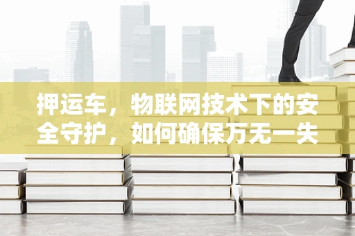 押运车，物联网技术下的安全守护，如何确保万无一失？