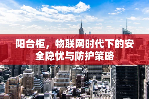阳台柜，物联网时代下的安全隐忧与防护策略