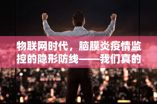 物联网时代，脑膜炎疫情监控的隐形防线——我们真的安全吗？