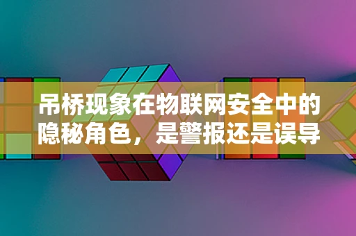 吊桥现象在物联网安全中的隐秘角色，是警报还是误导？
