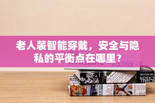 老人装智能穿戴，安全与隐私的平衡点在哪里？