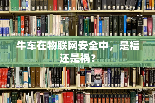 牛车在物联网安全中，是福还是祸？