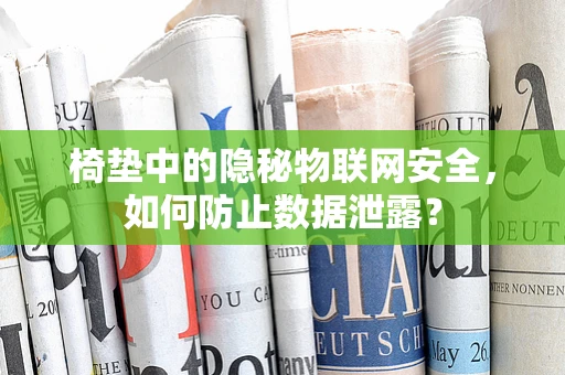 椅垫中的隐秘物联网安全，如何防止数据泄露？