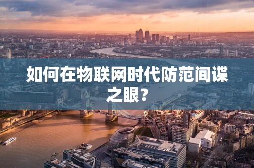 如何在物联网时代防范间谍之眼？