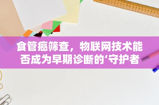 食管癌筛查，物联网技术能否成为早期诊断的‘守护者’？