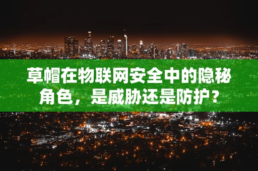 草帽在物联网安全中的隐秘角色，是威胁还是防护？