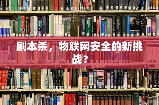 剧本杀，物联网安全的新挑战？