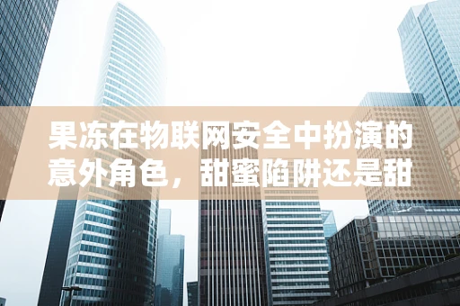 果冻在物联网安全中扮演的意外角色，甜蜜陷阱还是甜蜜保护？