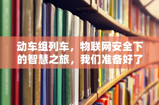 动车组列车，物联网安全下的智慧之旅，我们准备好了吗？