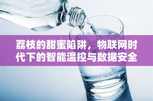 荔枝的甜蜜陷阱，物联网时代下的智能温控与数据安全挑战