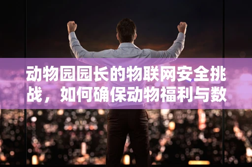 动物园园长的物联网安全挑战，如何确保动物福利与数据安全的双重保障？