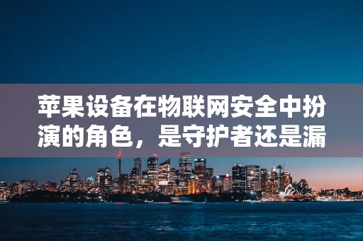 苹果设备在物联网安全中扮演的角色，是守护者还是漏洞源头？