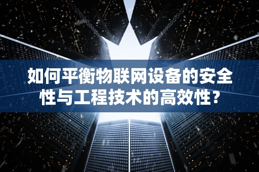 如何平衡物联网设备的安全性与工程技术的高效性？