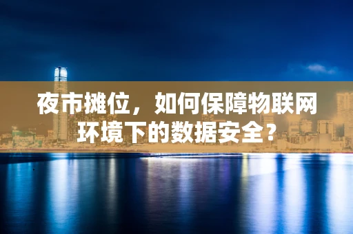 夜市摊位，如何保障物联网环境下的数据安全？