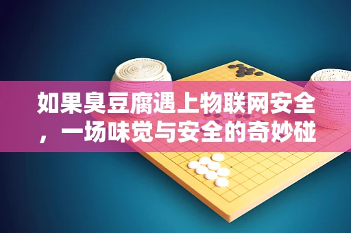 如果臭豆腐遇上物联网安全，一场味觉与安全的奇妙碰撞？