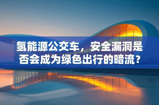 氢能源公交车，安全漏洞是否会成为绿色出行的暗流？