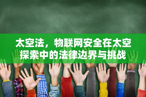 太空法，物联网安全在太空探索中的法律边界与挑战
