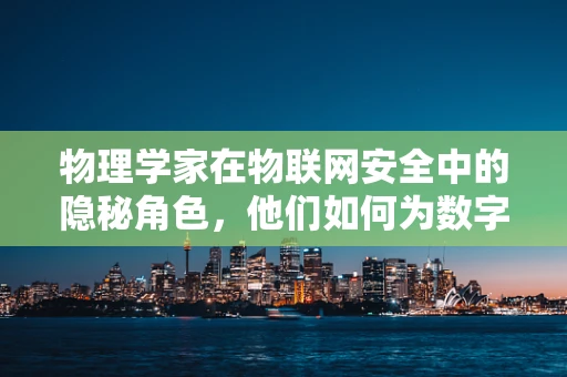 物理学家在物联网安全中的隐秘角色，他们如何为数字世界筑起物理防线？