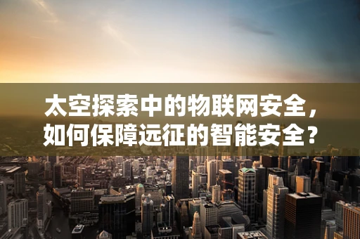 太空探索中的物联网安全，如何保障远征的智能安全？