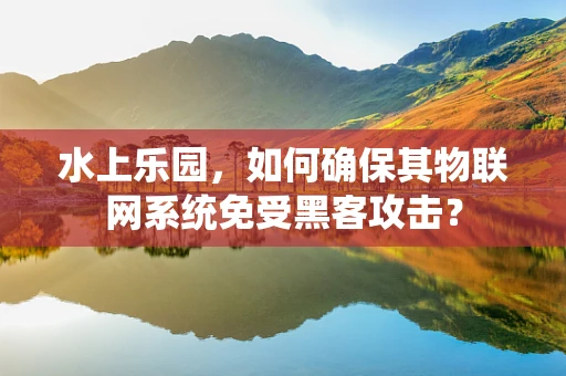 水上乐园，如何确保其物联网系统免受黑客攻击？