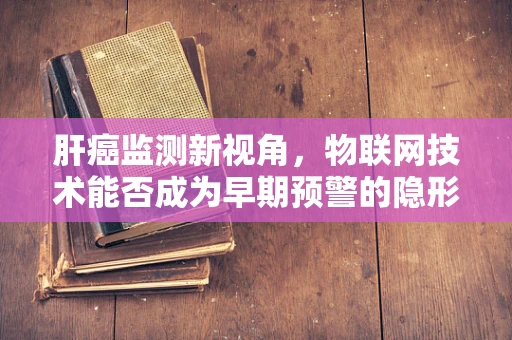 肝癌监测新视角，物联网技术能否成为早期预警的隐形之手？