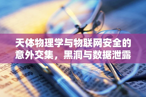 天体物理学与物联网安全的意外交集，黑洞与数据泄露的隐秘联系？
