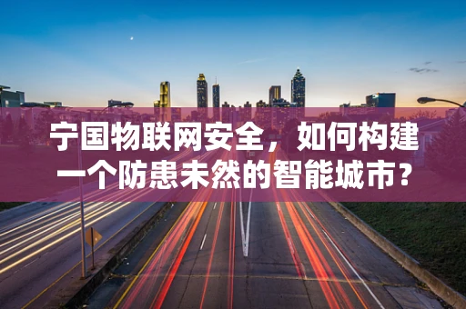宁国物联网安全，如何构建一个防患未然的智能城市？