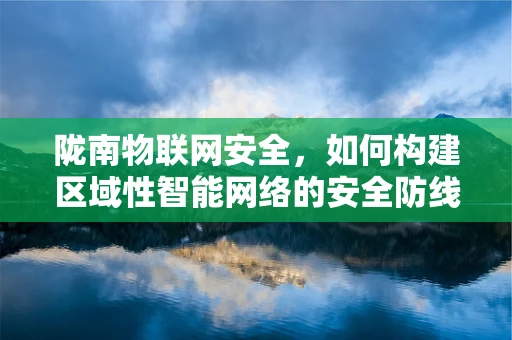 陇南物联网安全，如何构建区域性智能网络的安全防线？