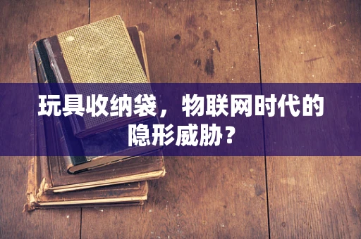 玩具收纳袋，物联网时代的隐形威胁？