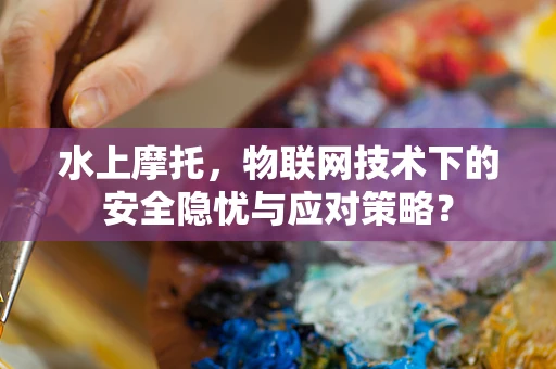 水上摩托，物联网技术下的安全隐忧与应对策略？
