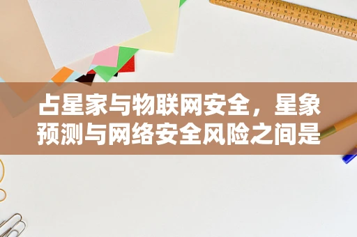 占星家与物联网安全，星象预测与网络安全风险之间是否存在联系？