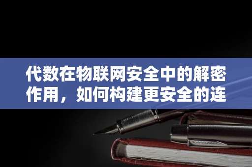 代数在物联网安全中的解密作用，如何构建更安全的连接？