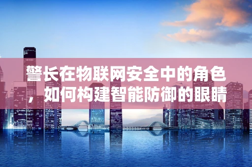 警长在物联网安全中的角色，如何构建智能防御的眼睛与大脑？