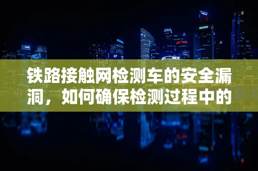 铁路接触网检测车的安全漏洞，如何确保检测过程中的数据不被窃取？
