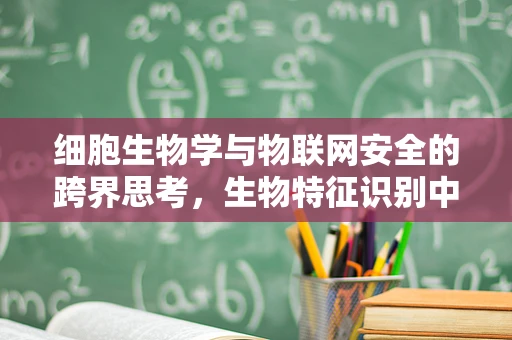 细胞生物学与物联网安全的跨界思考，生物特征识别中的安全漏洞