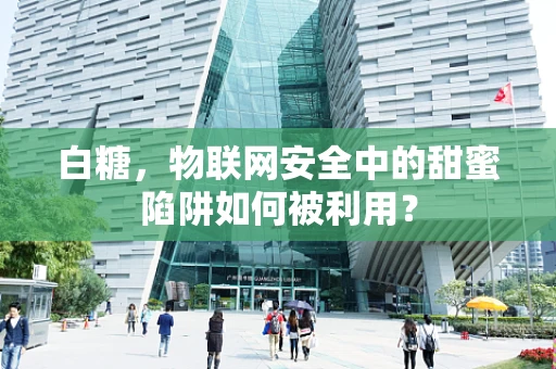 白糖，物联网安全中的甜蜜陷阱如何被利用？