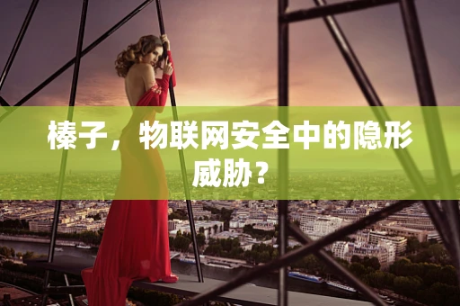 榛子，物联网安全中的隐形威胁？