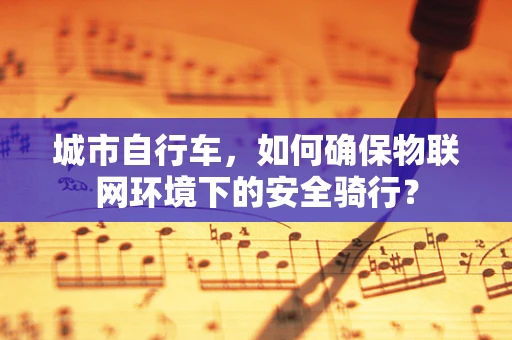 城市自行车，如何确保物联网环境下的安全骑行？
