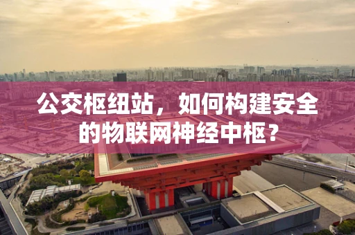 公交枢纽站，如何构建安全的物联网神经中枢？