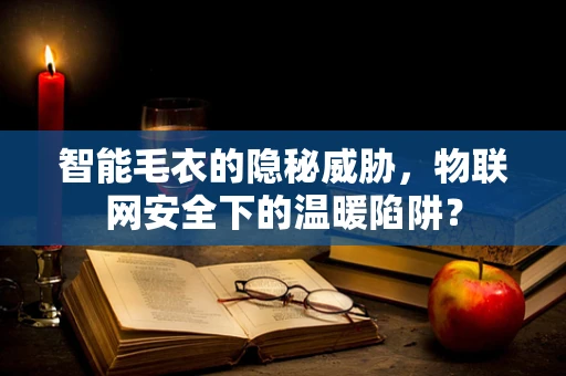 智能毛衣的隐秘威胁，物联网安全下的温暖陷阱？