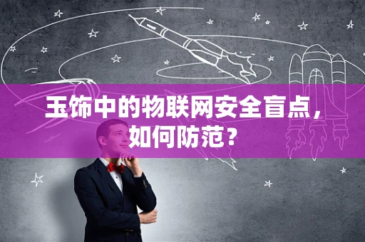 玉饰中的物联网安全盲点，如何防范？