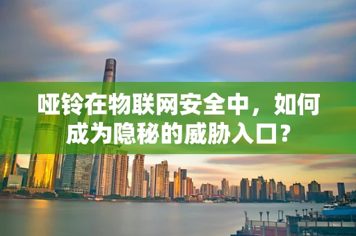 哑铃在物联网安全中，如何成为隐秘的威胁入口？