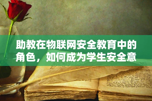 助教在物联网安全教育中的角色，如何成为学生安全意识的引路人？