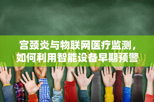 宫颈炎与物联网医疗监测，如何利用智能设备早期预警？