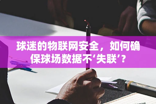 球迷的物联网安全，如何确保球场数据不‘失联’？