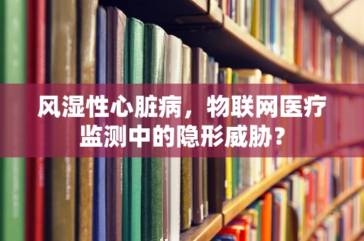 风湿性心脏病，物联网医疗监测中的隐形威胁？