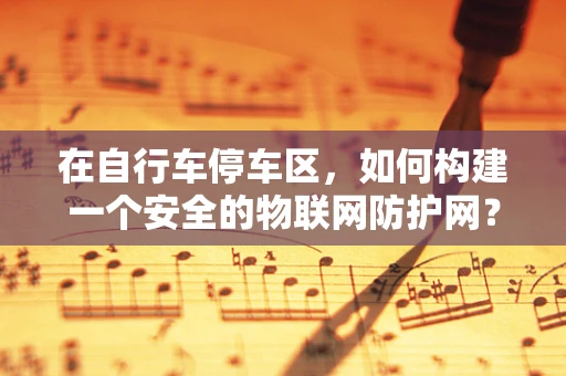 在自行车停车区，如何构建一个安全的物联网防护网？