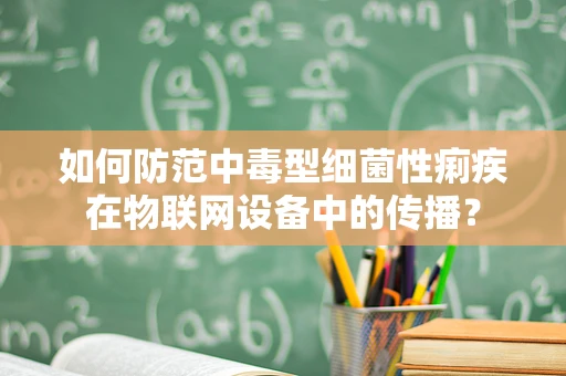 如何防范中毒型细菌性痢疾在物联网设备中的传播？